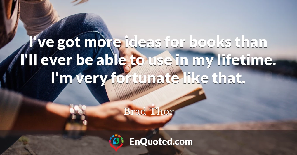 I've got more ideas for books than I'll ever be able to use in my lifetime. I'm very fortunate like that.