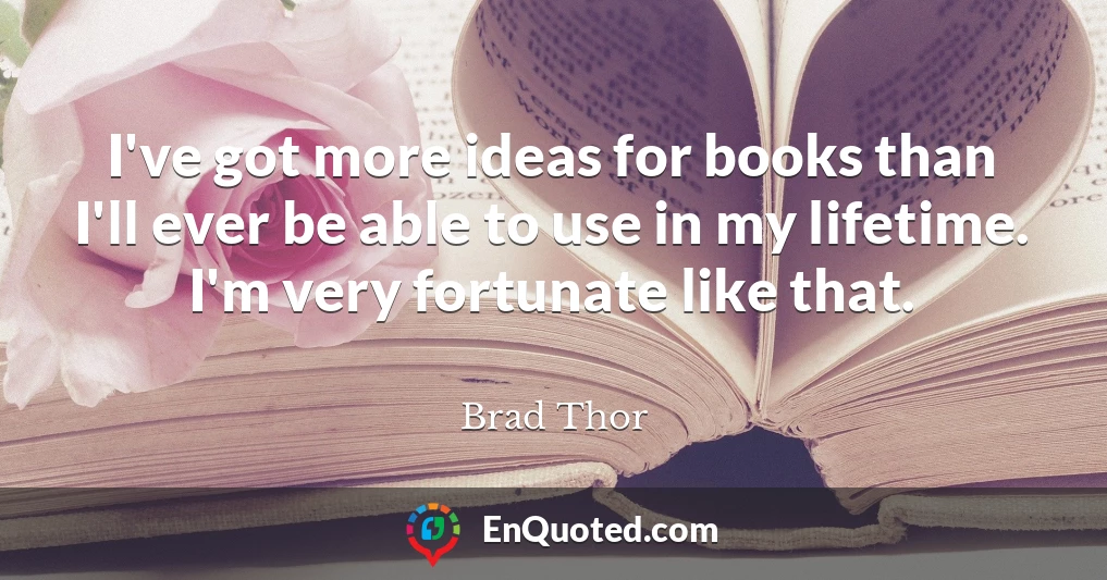 I've got more ideas for books than I'll ever be able to use in my lifetime. I'm very fortunate like that.