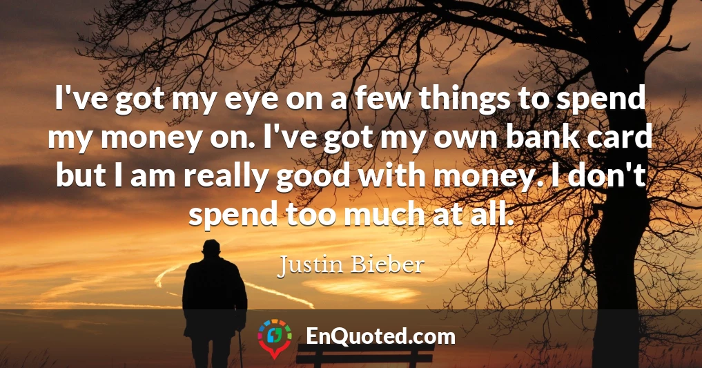 I've got my eye on a few things to spend my money on. I've got my own bank card but I am really good with money. I don't spend too much at all.