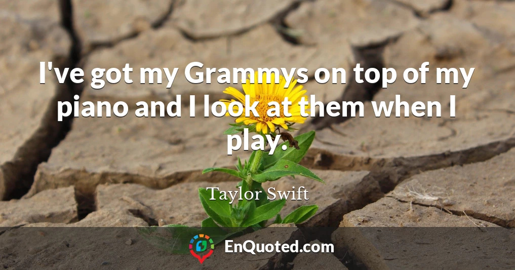 I've got my Grammys on top of my piano and I look at them when I play.