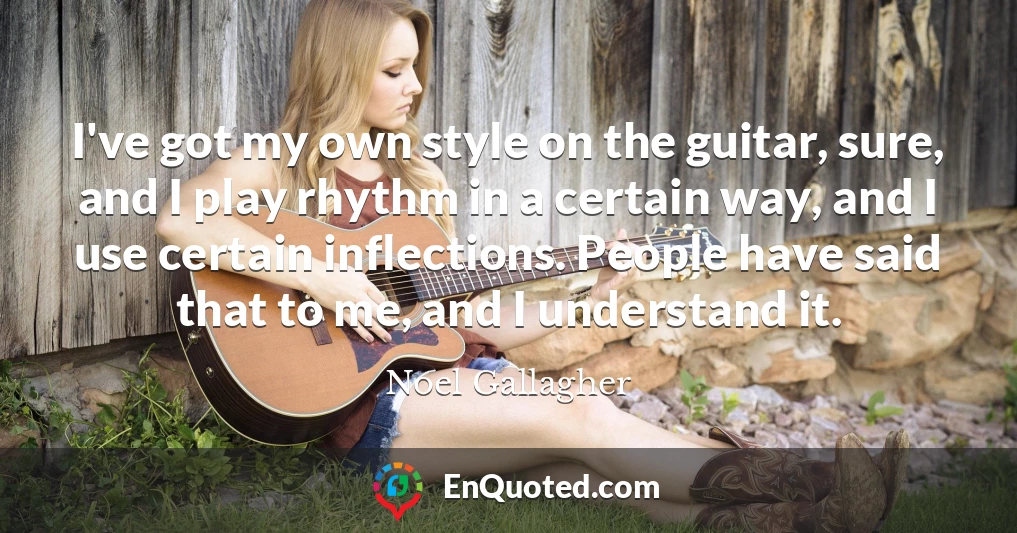 I've got my own style on the guitar, sure, and I play rhythm in a certain way, and I use certain inflections. People have said that to me, and I understand it.
