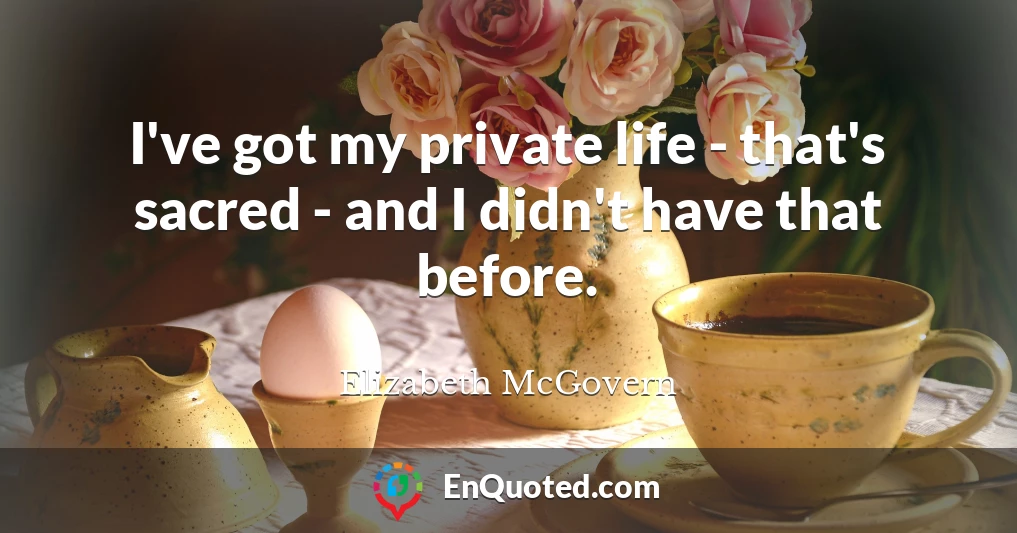 I've got my private life - that's sacred - and I didn't have that before.