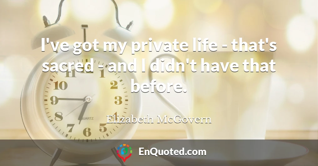 I've got my private life - that's sacred - and I didn't have that before.