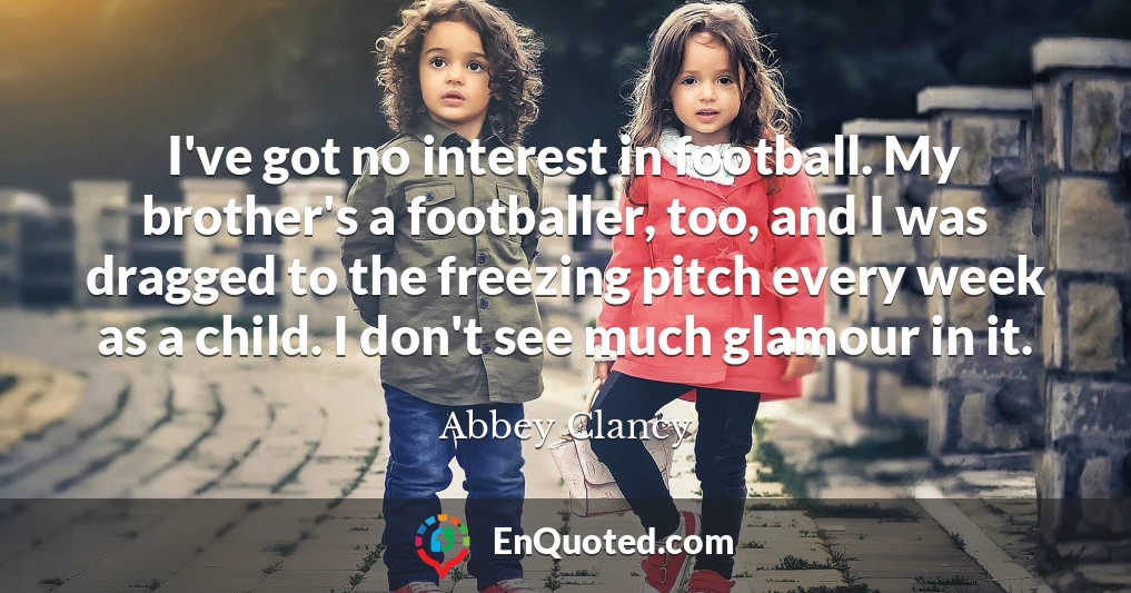 I've got no interest in football. My brother's a footballer, too, and I was dragged to the freezing pitch every week as a child. I don't see much glamour in it.