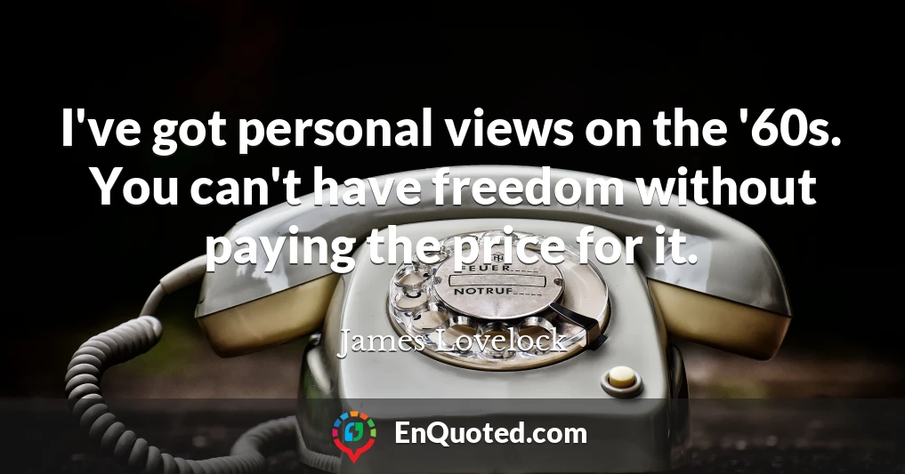 I've got personal views on the '60s. You can't have freedom without paying the price for it.