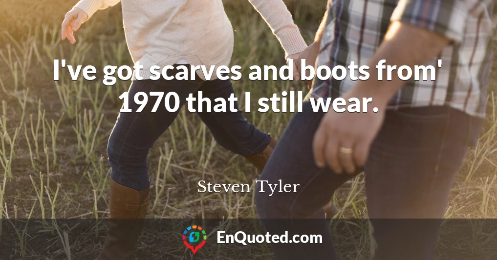 I've got scarves and boots from' 1970 that I still wear.