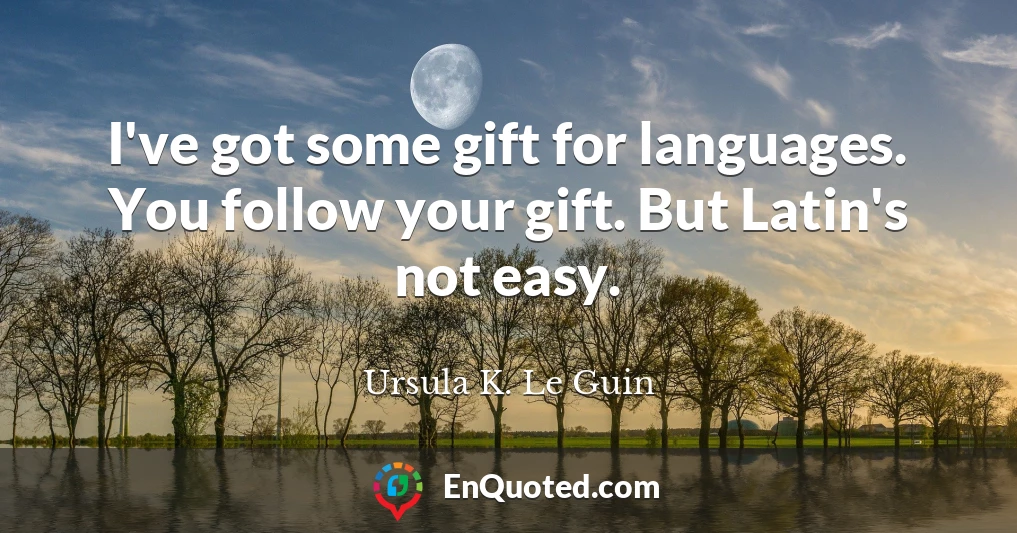 I've got some gift for languages. You follow your gift. But Latin's not easy.