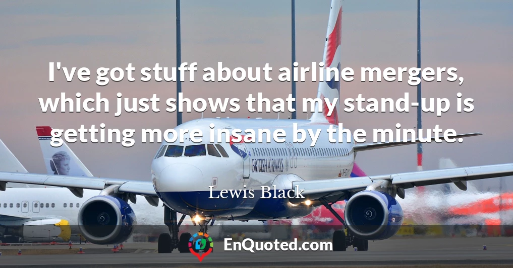 I've got stuff about airline mergers, which just shows that my stand-up is getting more insane by the minute.