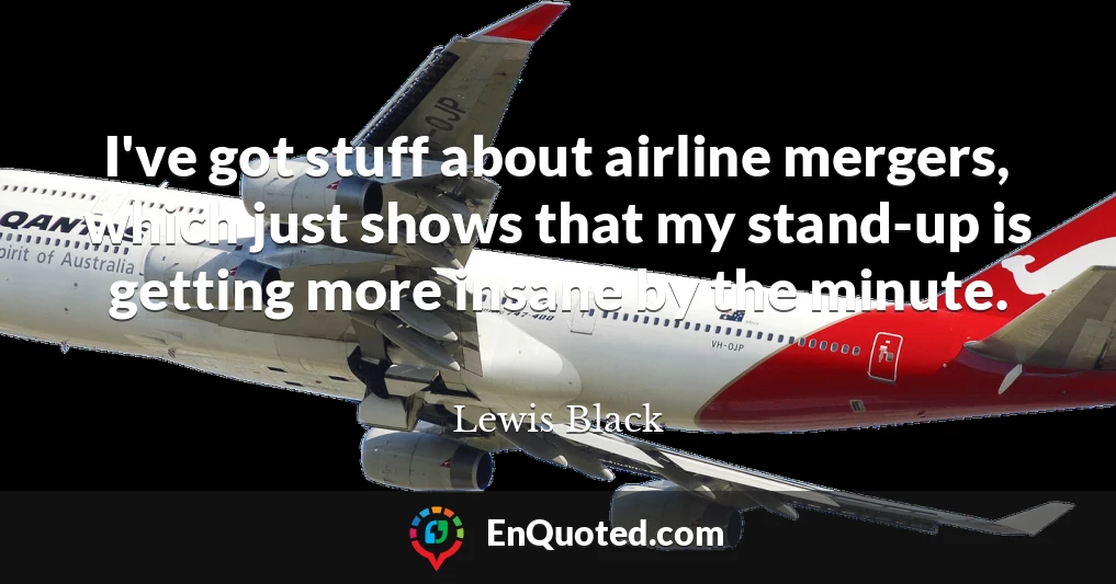 I've got stuff about airline mergers, which just shows that my stand-up is getting more insane by the minute.