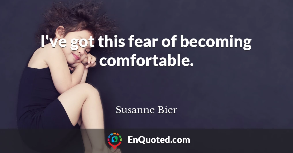 I've got this fear of becoming comfortable.