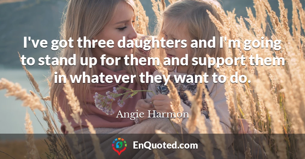 I've got three daughters and I'm going to stand up for them and support them in whatever they want to do.
