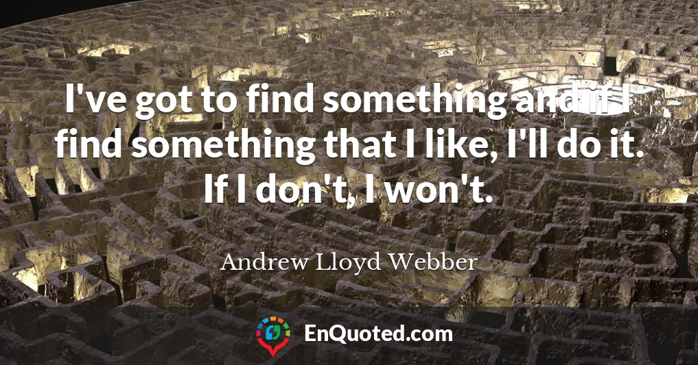I've got to find something and if I find something that I like, I'll do it. If I don't, I won't.