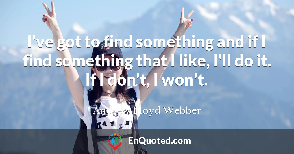 I've got to find something and if I find something that I like, I'll do it. If I don't, I won't.