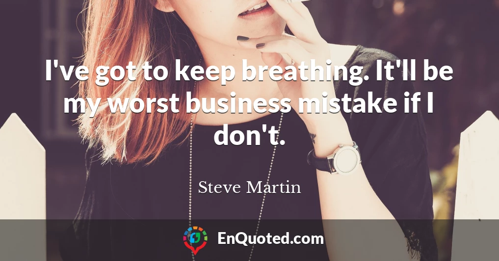 I've got to keep breathing. It'll be my worst business mistake if I don't.