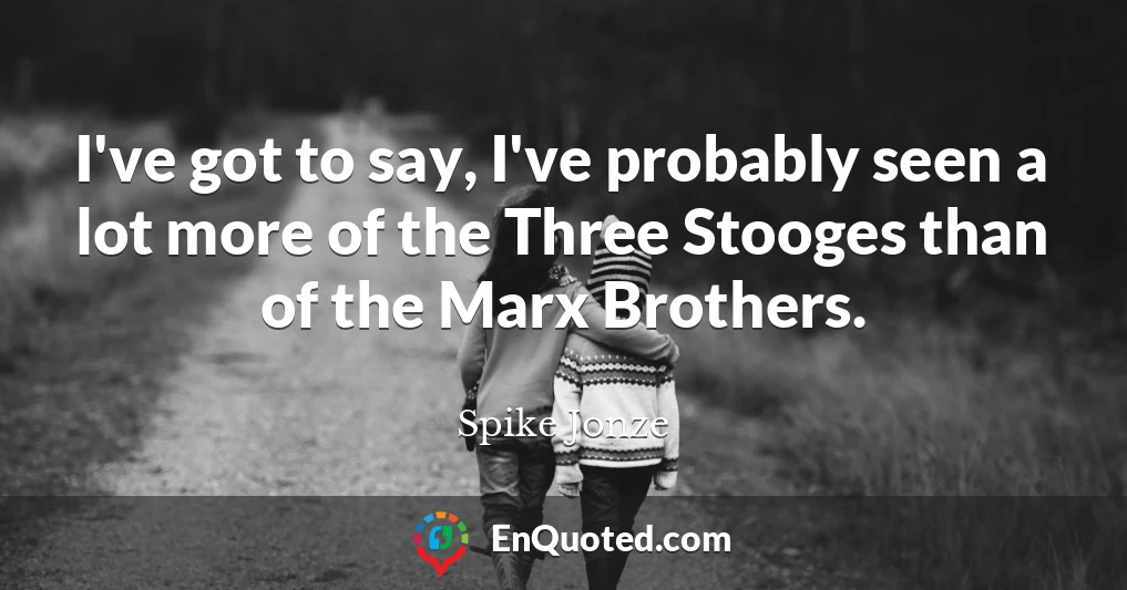 I've got to say, I've probably seen a lot more of the Three Stooges than of the Marx Brothers.