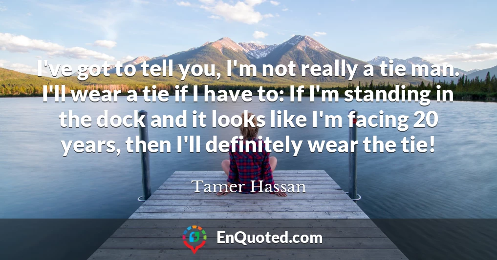 I've got to tell you, I'm not really a tie man. I'll wear a tie if I have to: If I'm standing in the dock and it looks like I'm facing 20 years, then I'll definitely wear the tie!