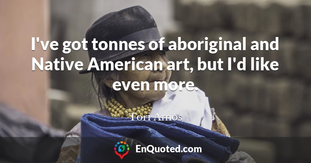 I've got tonnes of aboriginal and Native American art, but I'd like even more.