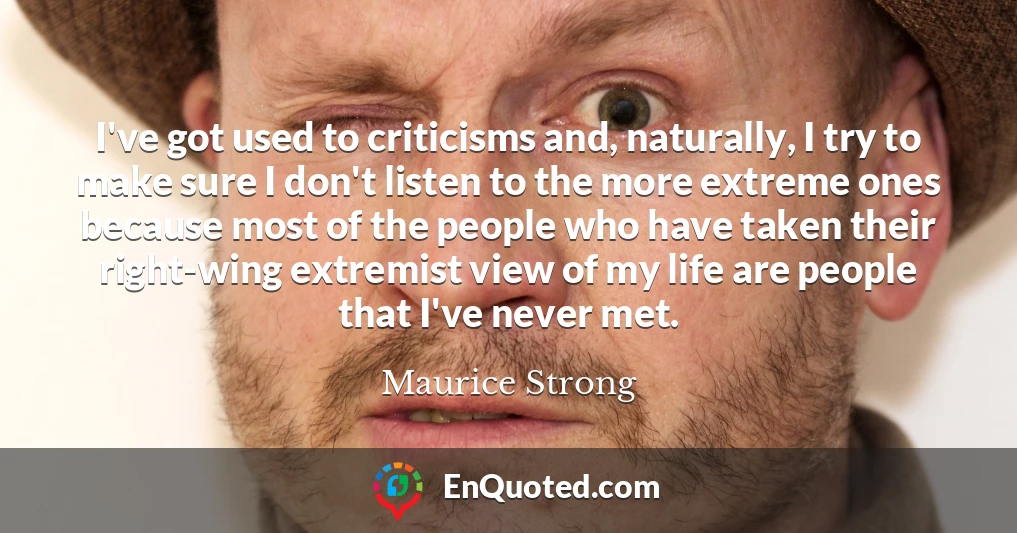 I've got used to criticisms and, naturally, I try to make sure I don't listen to the more extreme ones because most of the people who have taken their right-wing extremist view of my life are people that I've never met.