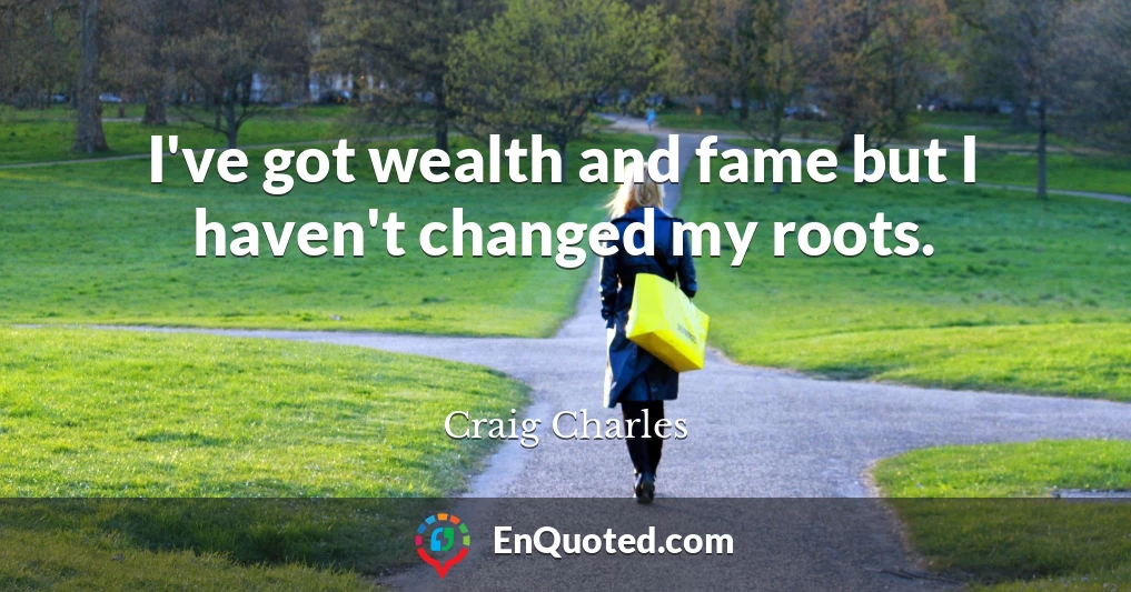 I've got wealth and fame but I haven't changed my roots.