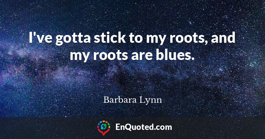 I've gotta stick to my roots, and my roots are blues.