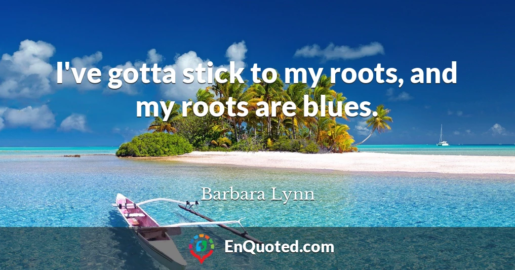 I've gotta stick to my roots, and my roots are blues.