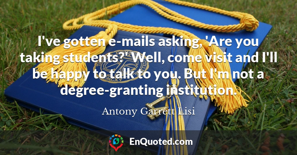 I've gotten e-mails asking, 'Are you taking students?' Well, come visit and I'll be happy to talk to you. But I'm not a degree-granting institution.