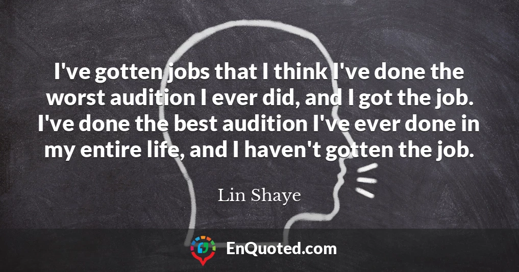 I've gotten jobs that I think I've done the worst audition I ever did, and I got the job. I've done the best audition I've ever done in my entire life, and I haven't gotten the job.