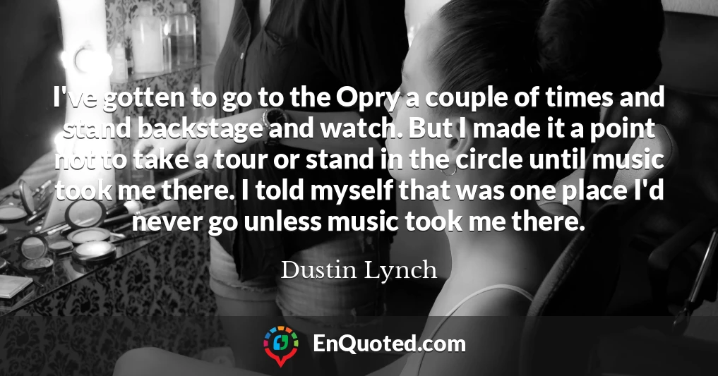 I've gotten to go to the Opry a couple of times and stand backstage and watch. But I made it a point not to take a tour or stand in the circle until music took me there. I told myself that was one place I'd never go unless music took me there.