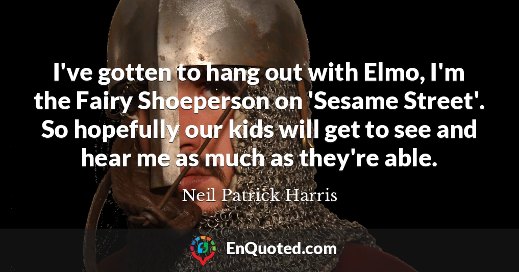 I've gotten to hang out with Elmo, I'm the Fairy Shoeperson on 'Sesame Street'. So hopefully our kids will get to see and hear me as much as they're able.