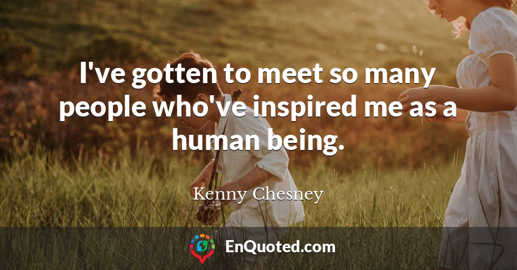 I've gotten to meet so many people who've inspired me as a human being.