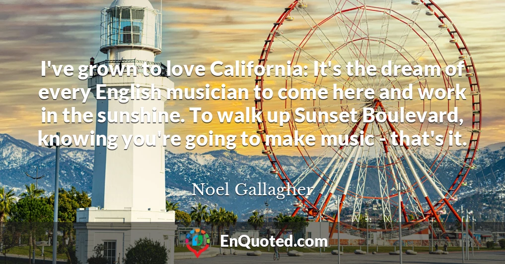 I've grown to love California: It's the dream of every English musician to come here and work in the sunshine. To walk up Sunset Boulevard, knowing you're going to make music - that's it.
