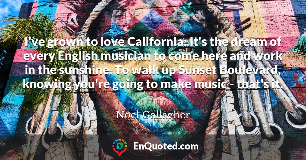 I've grown to love California: It's the dream of every English musician to come here and work in the sunshine. To walk up Sunset Boulevard, knowing you're going to make music - that's it.