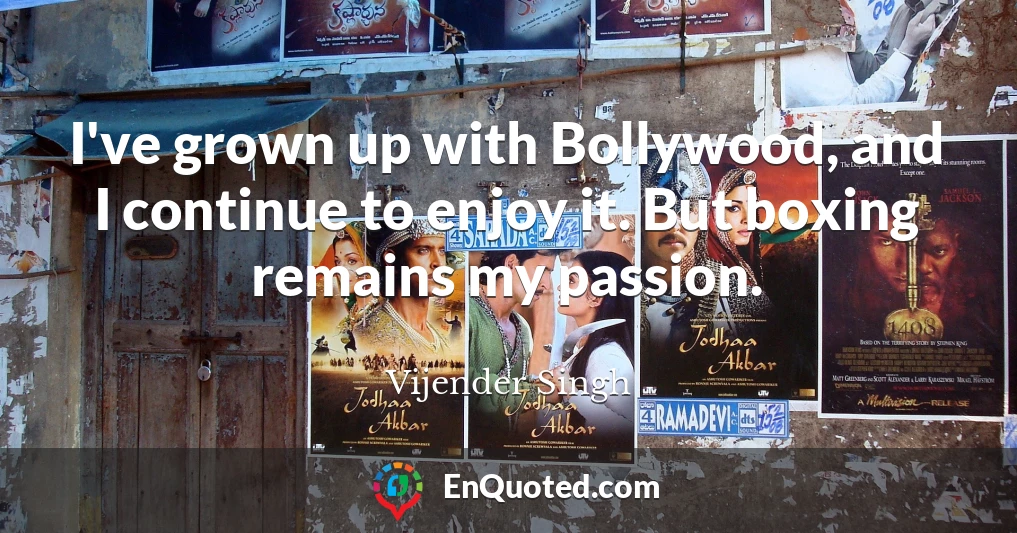 I've grown up with Bollywood, and I continue to enjoy it. But boxing remains my passion.