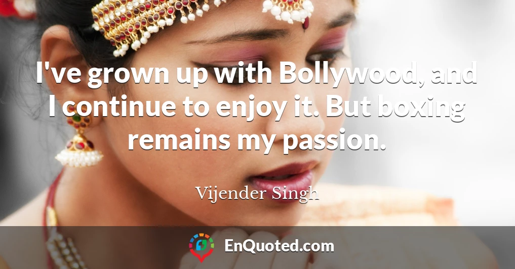I've grown up with Bollywood, and I continue to enjoy it. But boxing remains my passion.