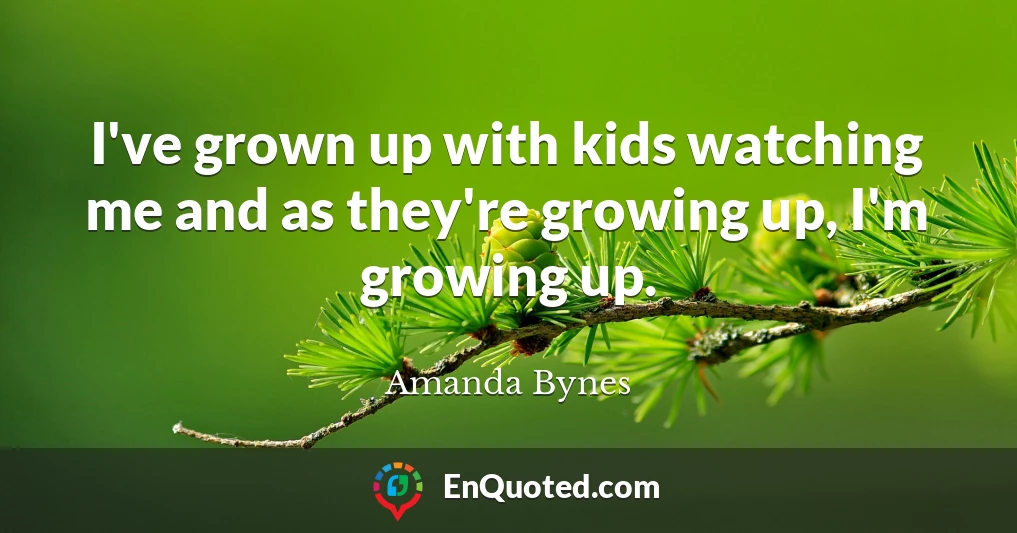 I've grown up with kids watching me and as they're growing up, I'm growing up.