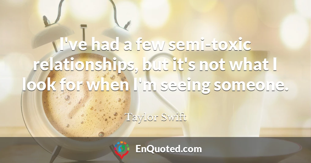 I've had a few semi-toxic relationships, but it's not what I look for when I'm seeing someone.