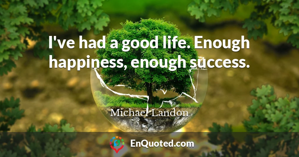 I've had a good life. Enough happiness, enough success.