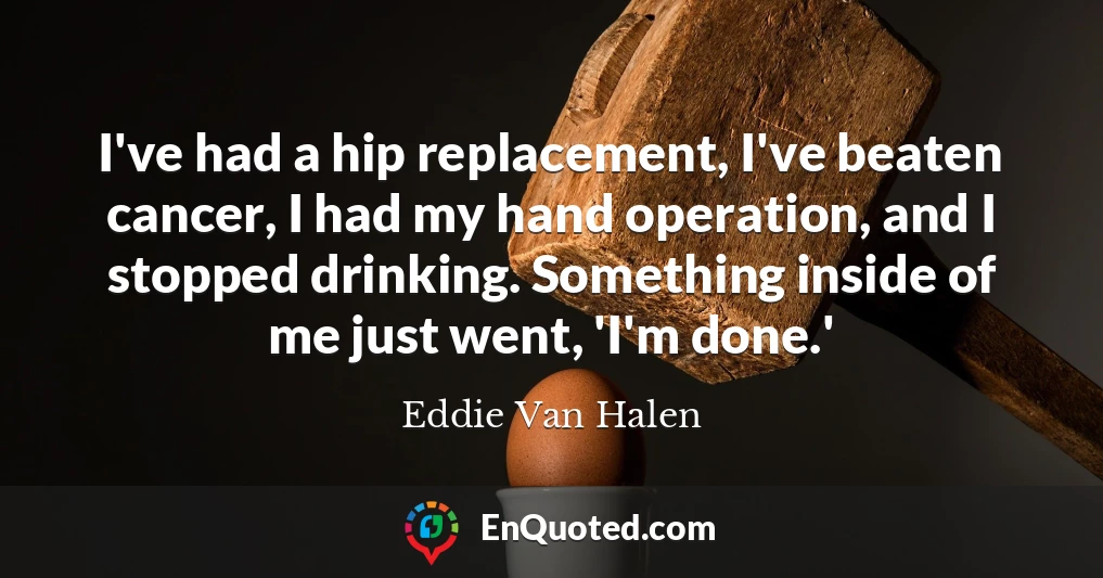 I've had a hip replacement, I've beaten cancer, I had my hand operation, and I stopped drinking. Something inside of me just went, 'I'm done.'