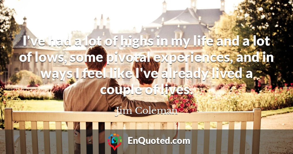 I've had a lot of highs in my life and a lot of lows, some pivotal experiences, and in ways I feel like I've already lived a couple of lives.