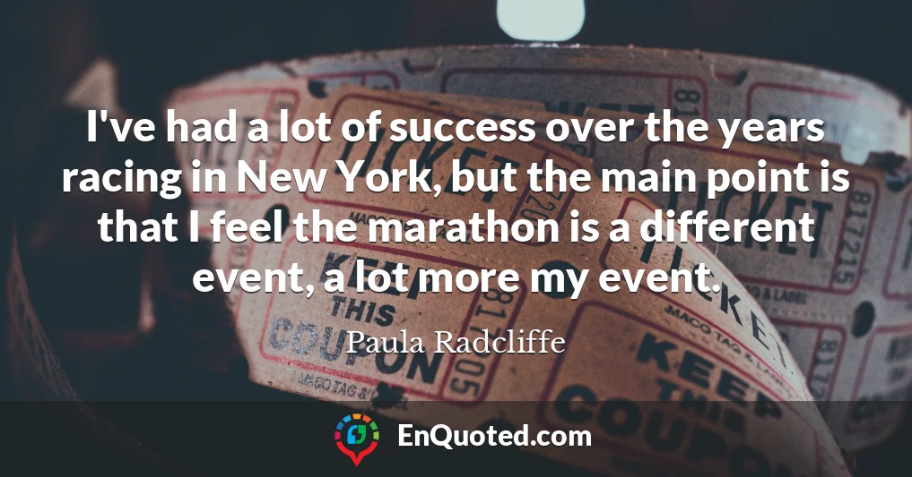 I've had a lot of success over the years racing in New York, but the main point is that I feel the marathon is a different event, a lot more my event.
