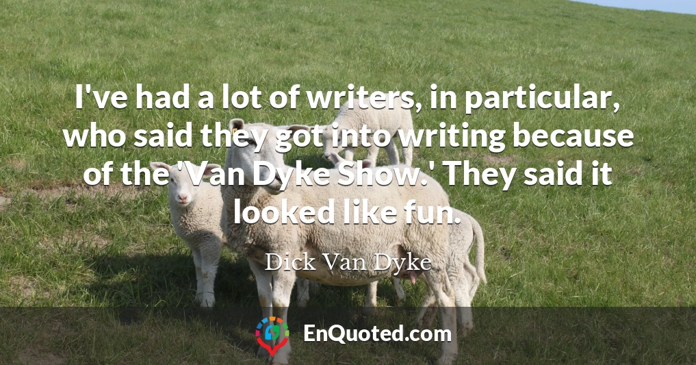 I've had a lot of writers, in particular, who said they got into writing because of the 'Van Dyke Show.' They said it looked like fun.