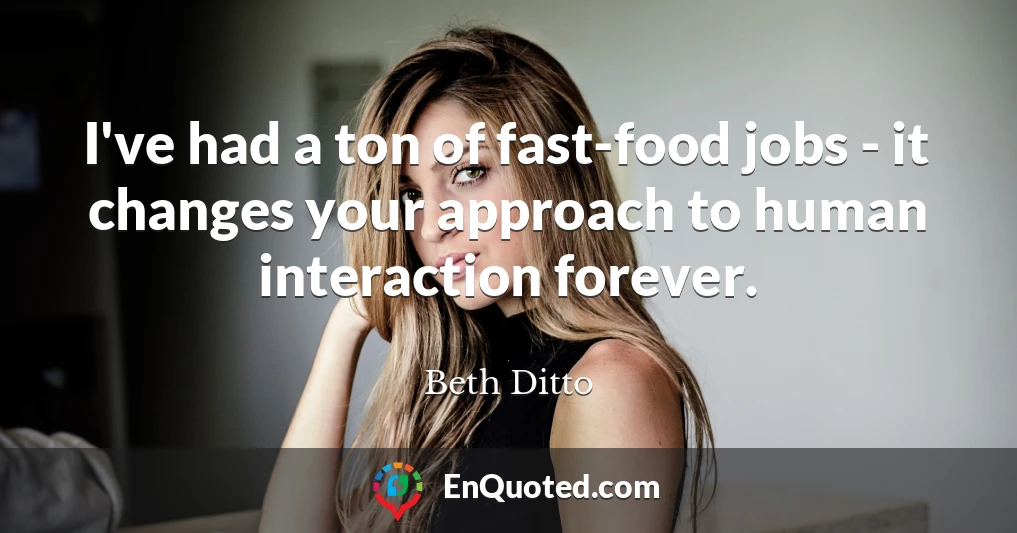 I've had a ton of fast-food jobs - it changes your approach to human interaction forever.