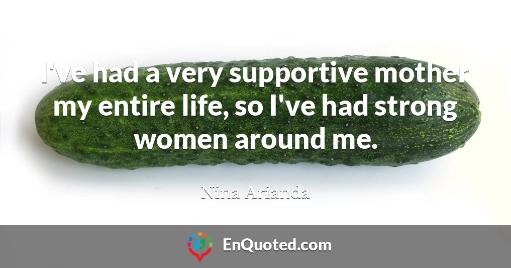 I've had a very supportive mother my entire life, so I've had strong women around me.