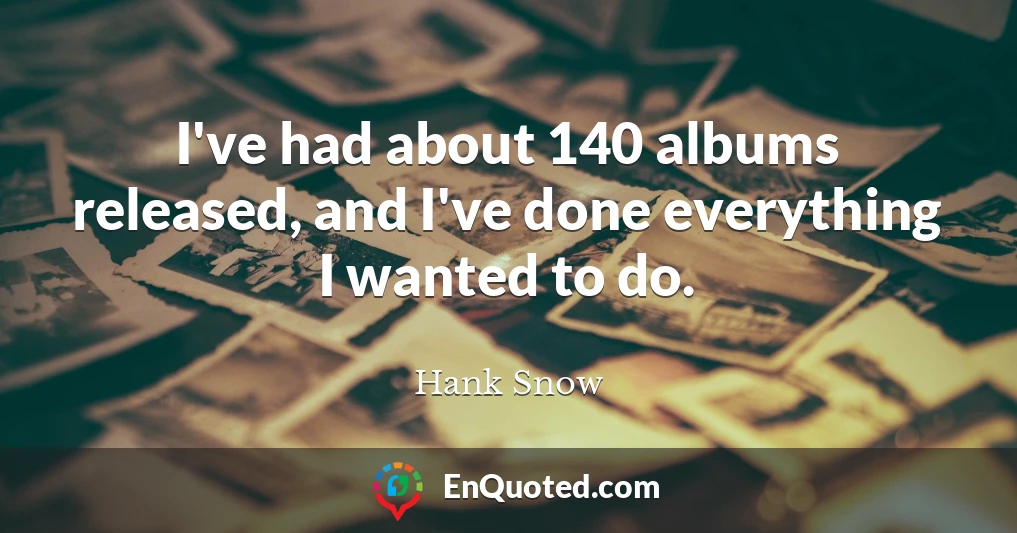 I've had about 140 albums released, and I've done everything I wanted to do.