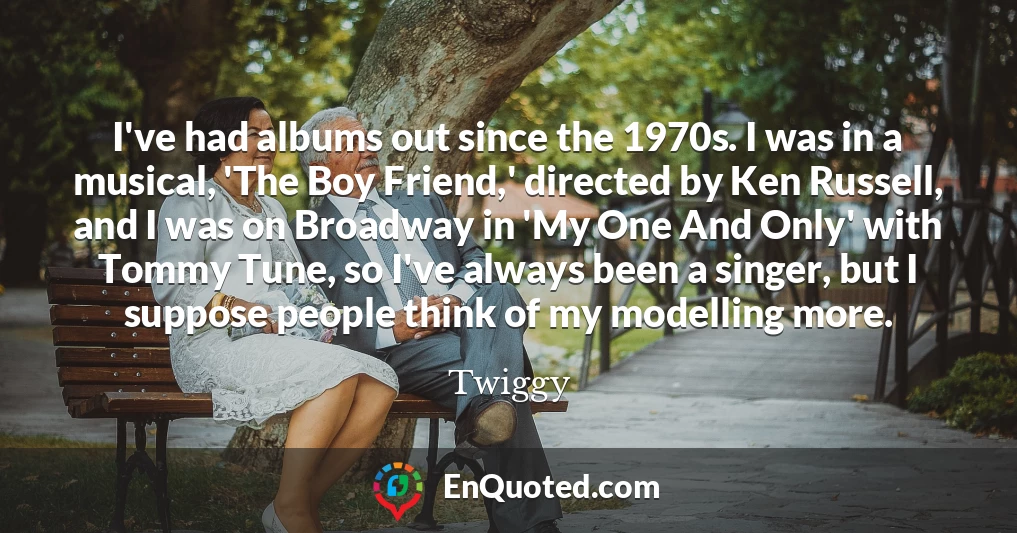 I've had albums out since the 1970s. I was in a musical, 'The Boy Friend,' directed by Ken Russell, and I was on Broadway in 'My One And Only' with Tommy Tune, so I've always been a singer, but I suppose people think of my modelling more.