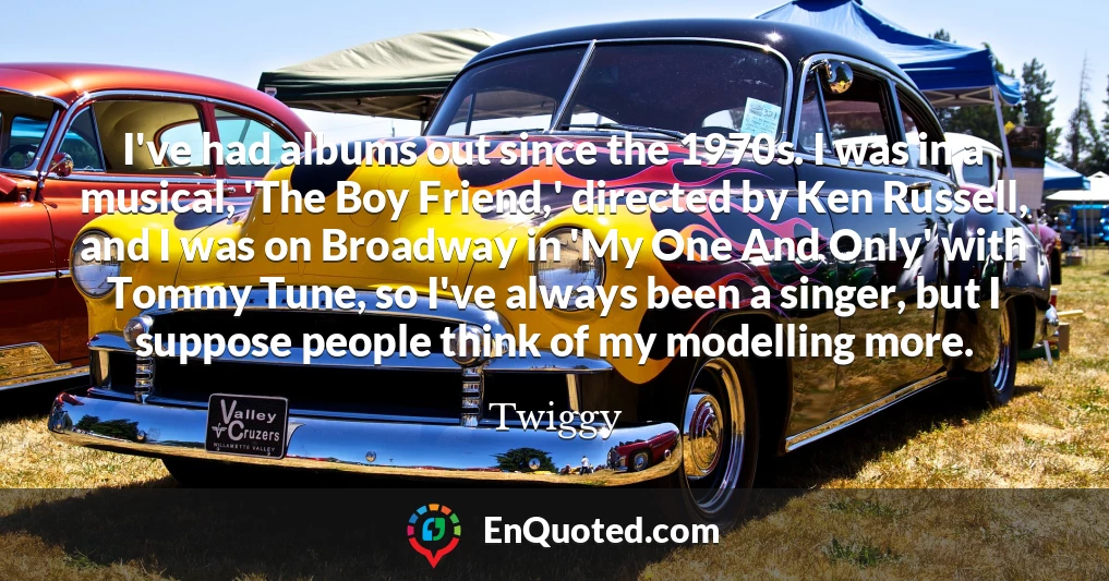 I've had albums out since the 1970s. I was in a musical, 'The Boy Friend,' directed by Ken Russell, and I was on Broadway in 'My One And Only' with Tommy Tune, so I've always been a singer, but I suppose people think of my modelling more.