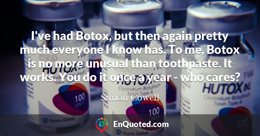 I've had Botox, but then again pretty much everyone I know has. To me, Botox is no more unusual than toothpaste. It works. You do it once a year - who cares?
