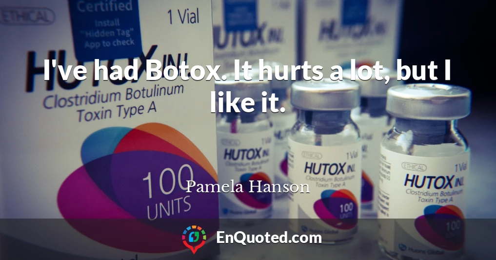 I've had Botox. It hurts a lot, but I like it.