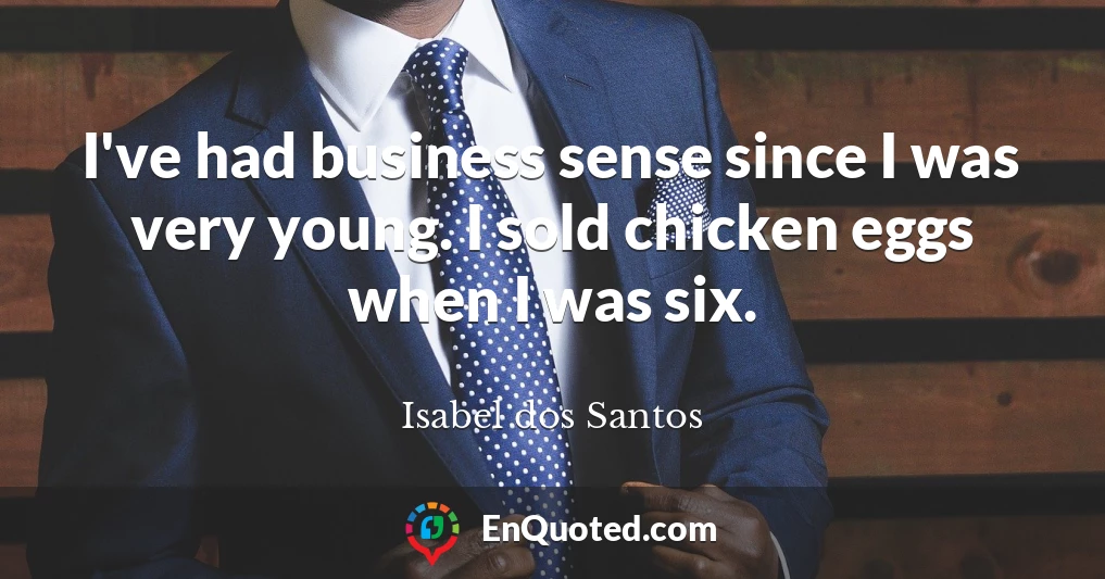 I've had business sense since I was very young. I sold chicken eggs when I was six.