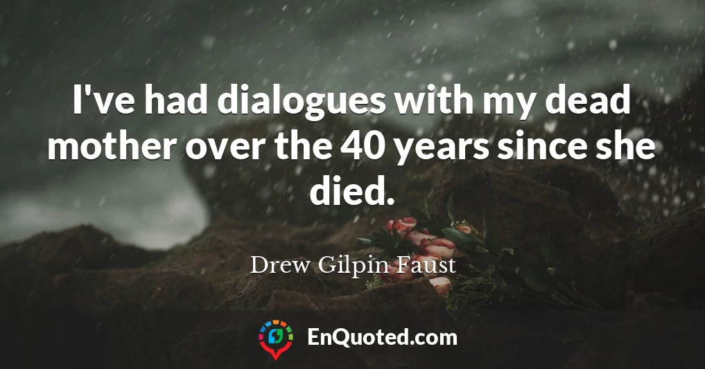 I've had dialogues with my dead mother over the 40 years since she died.